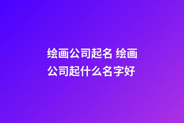 绘画公司起名 绘画公司起什么名字好-第1张-公司起名-玄机派